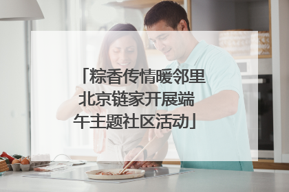 粽香传情暖邻里 北京链家开展端午主题社区活动