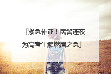 紧急补证！民警连夜为高考生解燃眉之急