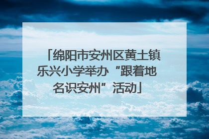 绵阳市安州区黄土镇乐兴小学举办“跟着地名识安州”活动