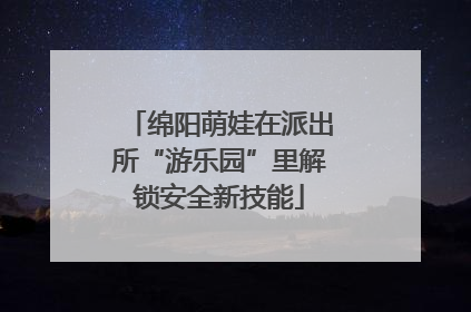 绵阳萌娃在派出所“游乐园”里解锁安全新技能