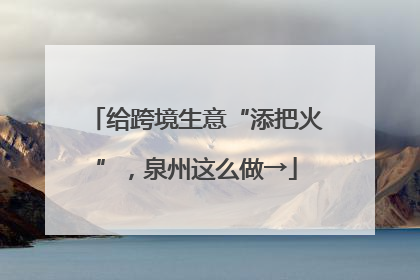 给跨境生意“添把火”，泉州这么做→