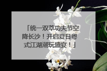统一双萃功夫节空降长沙！开启夏日粤式江湖潮玩盛宴！