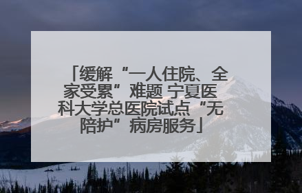 缓解“一人住院、全家受累”难题 宁夏医科大学总医院试点“无陪护”病房服务