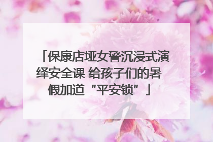 保康店垭女警沉浸式演绎安全课 给孩子们的暑假加道“平安锁”