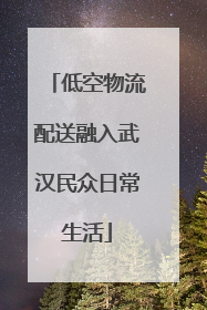 低空物流配送融入武汉民众日常生活