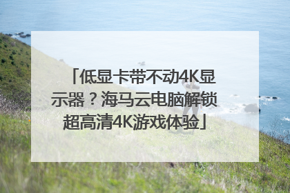 低显卡带不动4K显示器？海马云电脑解锁超高清4K游戏体验