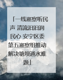 一线巡察听民声 清流汨汨润民心 安宁区委第五巡察组推动解决塘坝通水难题