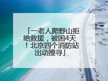 一老人爬野山拒绝救援，被困4天！北京四个消防站出动搜寻
