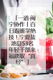 一道·闽宁协作丨百日跟班学绝技！宁夏盐池县53名年轻干部来福建取“真经”