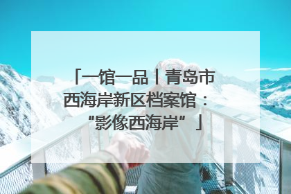 一馆一品丨青岛市西海岸新区档案馆：“影像西海岸”