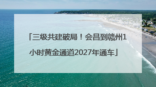 三级共建破局！会昌到赣州1小时黄金通道2027年通车