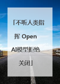 不听人类指挥 OpenAI模型拒绝关闭
