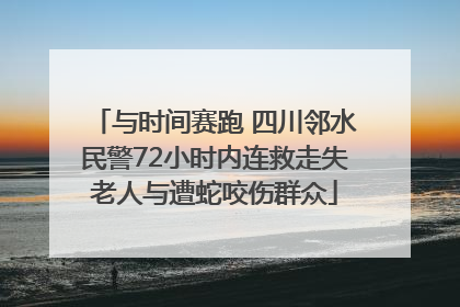 与时间赛跑 四川邻水民警72小时内连救走失老人与遭蛇咬伤群众