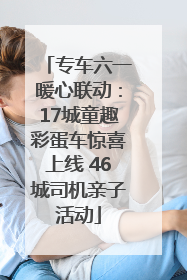 专车六一暖心联动：17城童趣彩蛋车惊喜上线 46城司机亲子活动