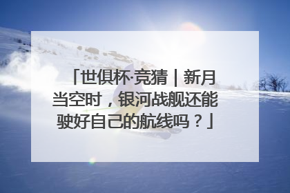 世俱杯·竞猜｜新月当空时，银河战舰还能驶好自己的航线吗？