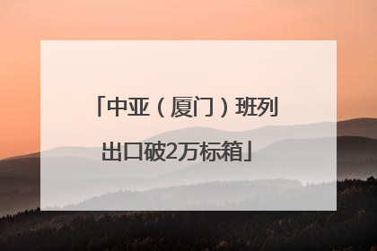 中亚（厦门）班列出口破2万标箱