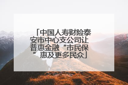 中国人寿财险泰安市中心支公司让普惠金融“市民保”惠及更多民众