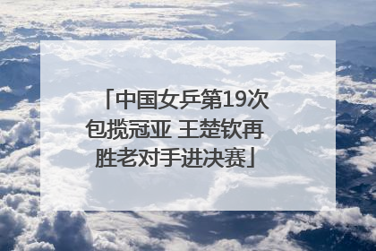 中国女乒第19次包揽冠亚 王楚钦再胜老对手进决赛