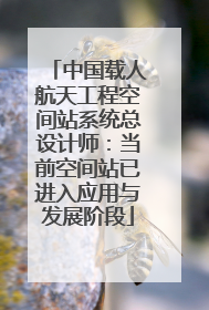 中国载人航天工程空间站系统总设计师：当前空间站已进入应用与发展阶段