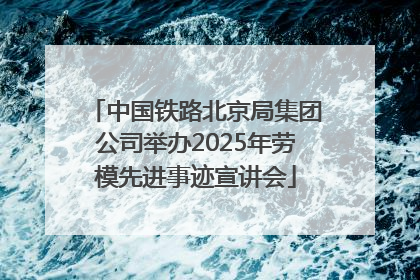 中国铁路北京局集团公司举办2025年劳模先进事迹宣讲会