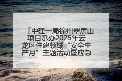 中建一局徐州翠屏山项目承办2025年云龙区住建领域“安全生产月”主题活动暨应急救援演练观摩会