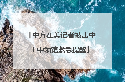 中方在美记者被击中！中领馆紧急提醒