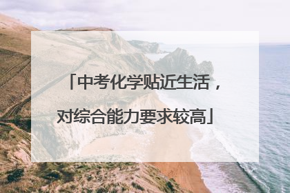 中考化学贴近生活，对综合能力要求较高