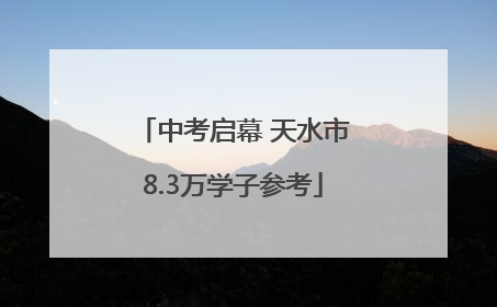中考启幕 天水市8.3万学子参考