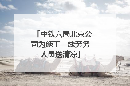 中铁六局北京公司为施工一线劳务人员送清凉