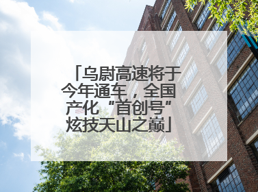 乌尉高速将于今年通车，全国产化“首创号”炫技天山之巅