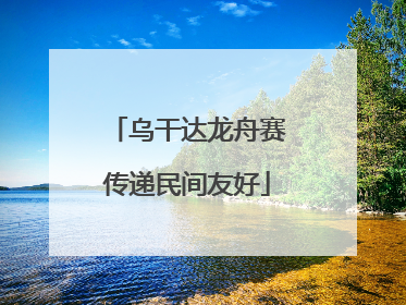 乌干达龙舟赛传递民间友好