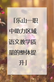 乐山一职中助力区域语文教学质量的整体提升