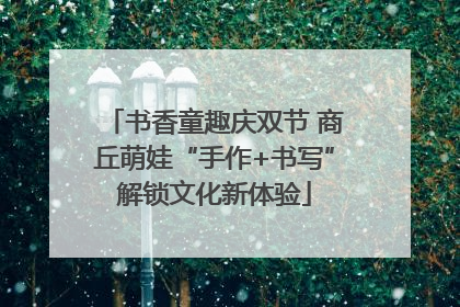 书香童趣庆双节 商丘萌娃“手作+书写”解锁文化新体验
