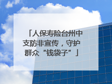 人保寿险台州中支防非宣传，守护群众“钱袋子”