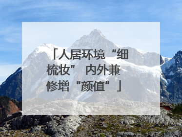 人居环境“细梳妆” 内外兼修增“颜值”