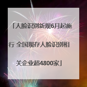 人脸识别新规6月起施行 全国现存人脸识别相关企业超4800家