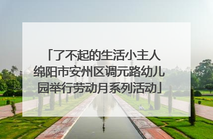 了不起的生活小主人 绵阳市安州区调元路幼儿园举行劳动月系列活动