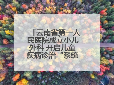 云南省第一人民医院成立小儿外科 开启儿童疾病诊治“系统作战”新时代