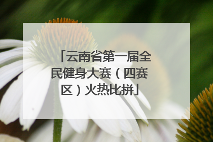 云南省第一届全民健身大赛（四赛区）火热比拼