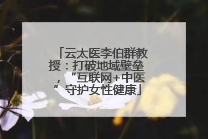云太医李伯群教授：打破地域壁垒，“互联网+中医”守护女性健康