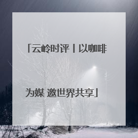 云岭时评丨以咖啡为媒 邀世界共享