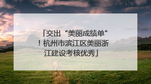 交出“美丽成绩单”！杭州市滨江区美丽浙江建设考核优秀