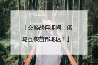 交换战俘期间，俄乌互袭首都地区！
