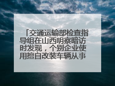 交通运输部检查指导组在山西明察暗访时发现，个别企业使用擅自改装车辆从事经营活动