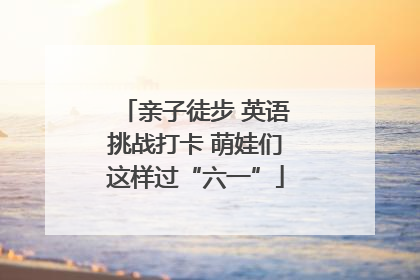 亲子徒步 英语挑战打卡 萌娃们这样过“六一”