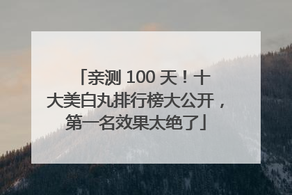 亲测 100 天！十大美白丸排行榜大公开，第一名效果太绝了