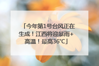 今年第1号台风正在生成！江西将迎暴雨+高温！最高36℃