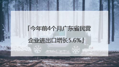 今年前4个月广东省民营企业进出口增长5.6%