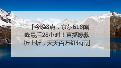今晚8点，京东618巅峰最后28小时！直播爆款折上折，天天百万红包雨