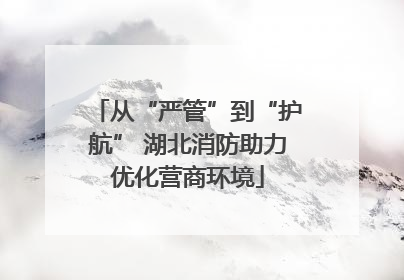 从“严管”到“护航” 湖北消防助力优化营商环境